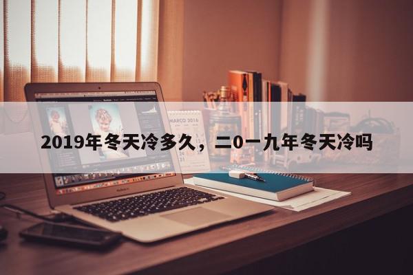 2019年冬天冷多久，二0一九年冬天冷吗-第1张图片