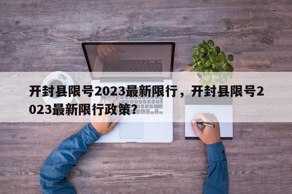 开封县限号2023最新限行，开封县限号2023最新限行政策？-第1张图片