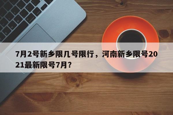 7月2号新乡限几号限行，河南新乡限号2021最新限号7月？-第1张图片