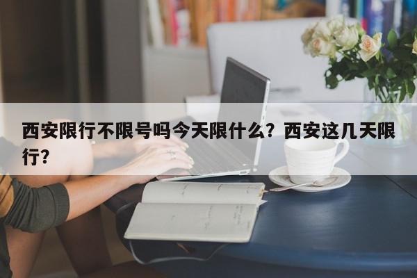 西安限行不限号吗今天限什么？西安这几天限行？-第1张图片