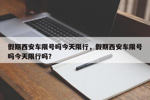 假期西安车限号吗今天限行，假期西安车限号吗今天限行吗？-第1张图片