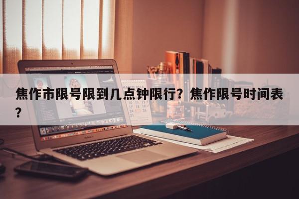 焦作市限号限到几点钟限行？焦作限号时间表？-第1张图片