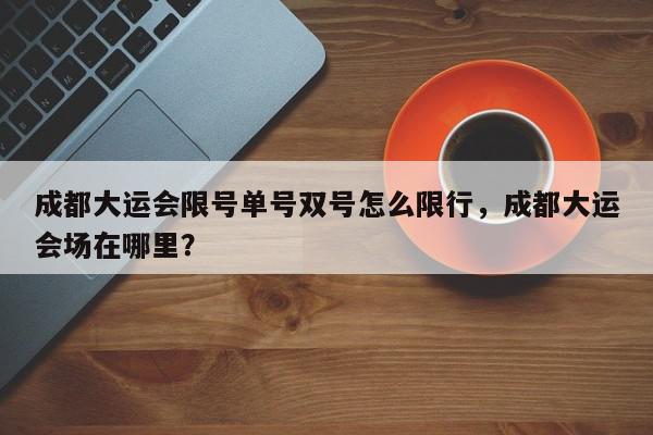 成都大运会限号单号双号怎么限行，成都大运会场在哪里？-第1张图片