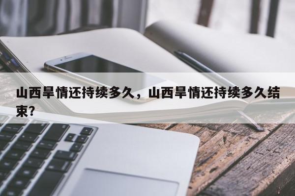 山西旱情还持续多久，山西旱情还持续多久结束？-第1张图片