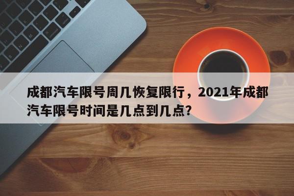 成都汽车限号周几恢复限行，2021年成都汽车限号时间是几点到几点？-第1张图片