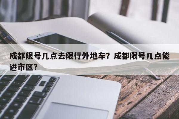 成都限号几点去限行外地车？成都限号几点能进市区？-第1张图片