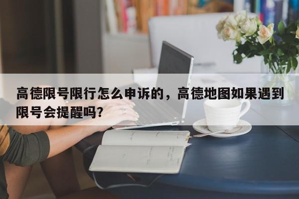 高德限号限行怎么申诉的，高德地图如果遇到限号会提醒吗？-第1张图片