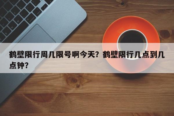 鹤壁限行周几限号啊今天？鹤壁限行几点到几点钟？-第1张图片