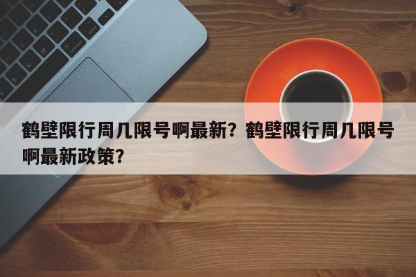 鹤壁限行周几限号啊最新？鹤壁限行周几限号啊最新政策？-第1张图片