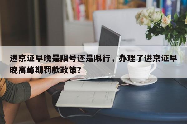 进京证早晚是限号还是限行，办理了进京证早晚高峰期罚款政策？-第1张图片