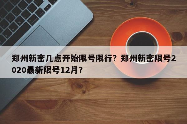 郑州新密几点开始限号限行？郑州新密限号2020最新限号12月？-第1张图片