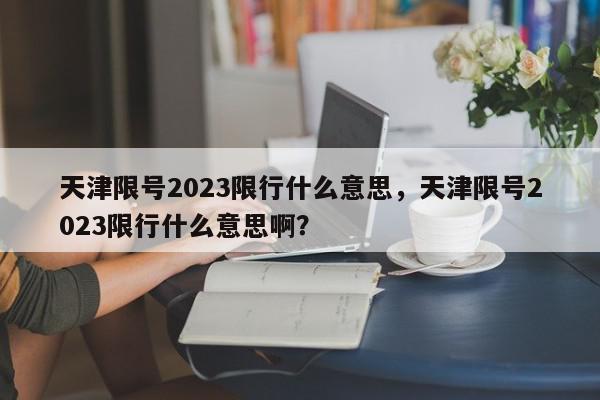 天津限号2023限行什么意思，天津限号2023限行什么意思啊？-第1张图片