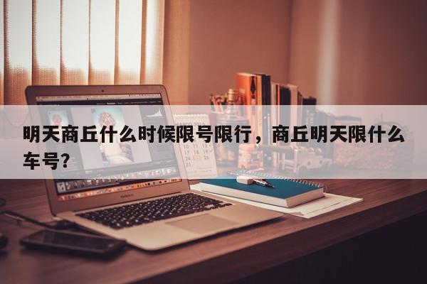 明天商丘什么时候限号限行，商丘明天限什么车号？-第1张图片