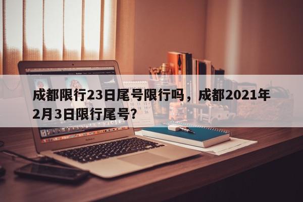 成都限行23日尾号限行吗，成都2021年2月3日限行尾号？-第1张图片