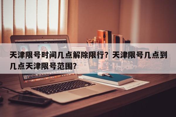 天津限号时间几点解除限行？天津限号几点到几点天津限号范围？-第1张图片