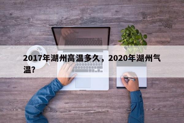 2017年湖州高温多久，2020年湖州气温？-第1张图片