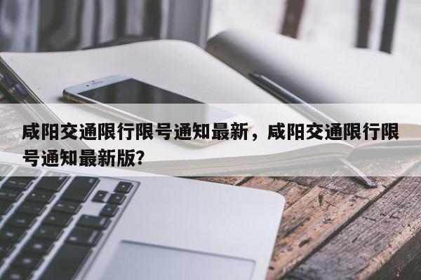 咸阳交通限行限号通知最新，咸阳交通限行限号通知最新版？-第1张图片