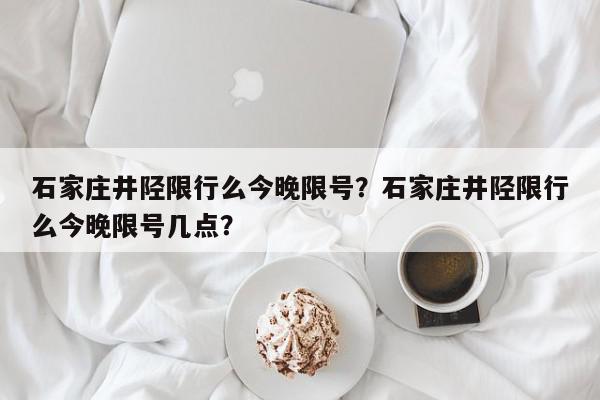 石家庄井陉限行么今晚限号？石家庄井陉限行么今晚限号几点？-第1张图片