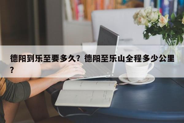 德阳到乐至要多久？德阳至乐山全程多少公里？-第1张图片