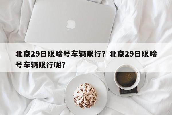 北京29日限啥号车辆限行？北京29日限啥号车辆限行呢？-第1张图片