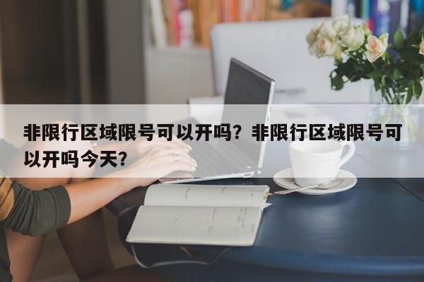 非限行区域限号可以开吗？非限行区域限号可以开吗今天？-第1张图片