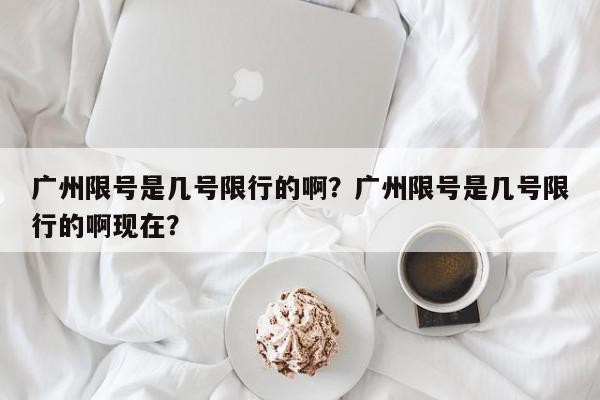 广州限号是几号限行的啊？广州限号是几号限行的啊现在？-第1张图片