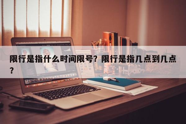 限行是指什么时间限号？限行是指几点到几点？-第1张图片