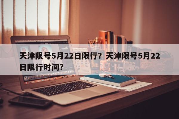 天津限号5月22日限行？天津限号5月22日限行时间？-第1张图片