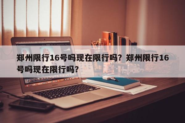 郑州限行16号吗现在限行吗？郑州限行16号吗现在限行吗？-第1张图片