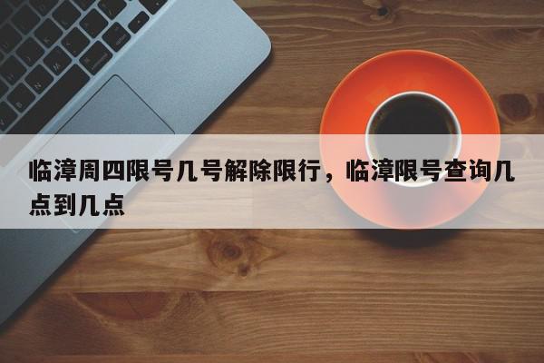 临漳周四限号几号解除限行，临漳限号查询几点到几点-第1张图片