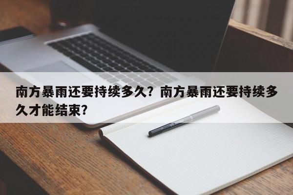 南方暴雨还要持续多久？南方暴雨还要持续多久才能结束？-第1张图片