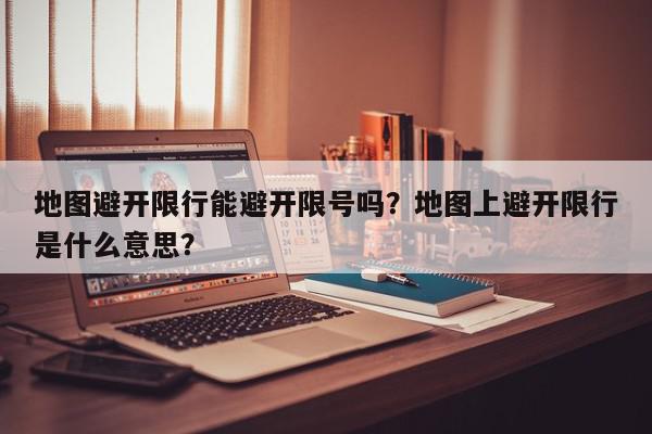 地图避开限行能避开限号吗？地图上避开限行是什么意思？-第1张图片