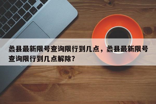 蠡县最新限号查询限行到几点，蠡县最新限号查询限行到几点解除？-第1张图片