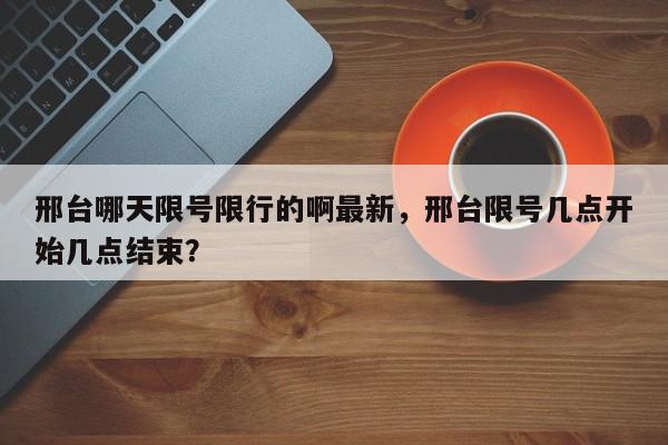 邢台哪天限号限行的啊最新，邢台限号几点开始几点结束？-第1张图片