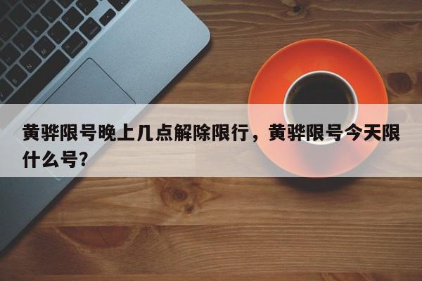 黄骅限号晚上几点解除限行，黄骅限号今天限什么号？-第1张图片