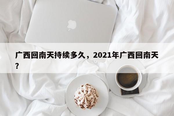 广西回南天持续多久，2021年广西回南天？-第1张图片