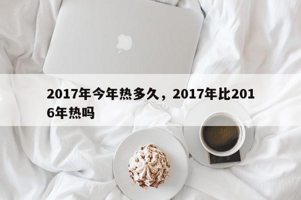 2017年今年热多久，2017年比2016年热吗-第1张图片