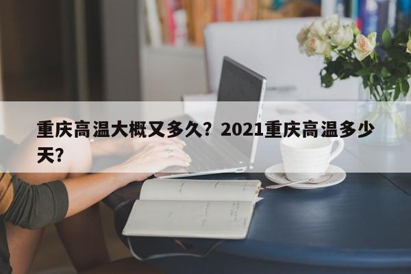 重庆高温大概又多久？2021重庆高温多少天？-第1张图片