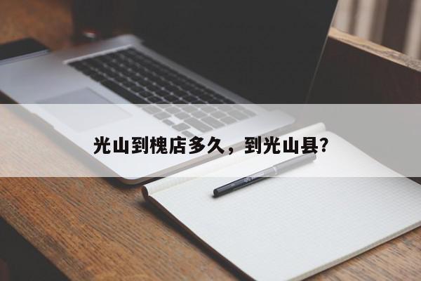 光山到槐店多久，到光山县？-第1张图片