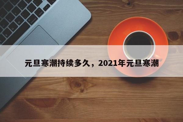 元旦寒潮持续多久，2021年元旦寒潮-第1张图片