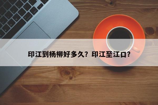 印江到杨柳好多久？印江至江口？-第1张图片