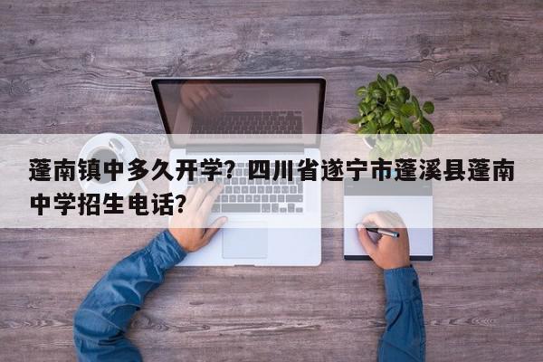 蓬南镇中多久开学？四川省遂宁市蓬溪县蓬南中学招生电话？-第1张图片