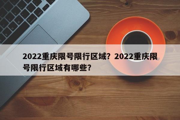 2022重庆限号限行区域？2022重庆限号限行区域有哪些？-第1张图片