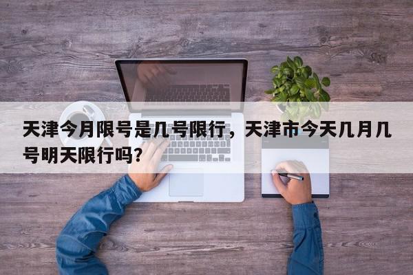 天津今月限号是几号限行，天津市今天几月几号明天限行吗？-第1张图片