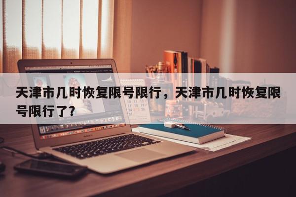 天津市几时恢复限号限行，天津市几时恢复限号限行了？-第1张图片