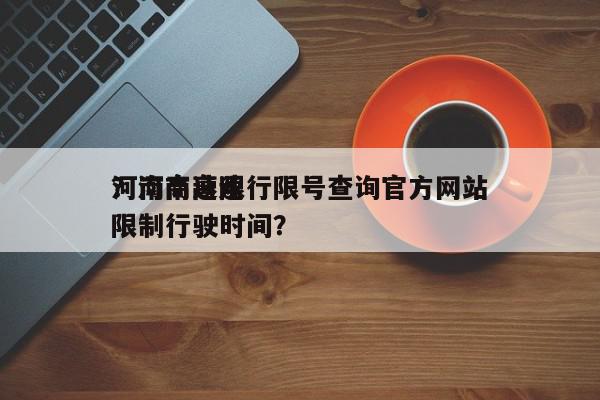 河南高速限行限号查询官方网站
？河南高速限制行驶时间？-第1张图片