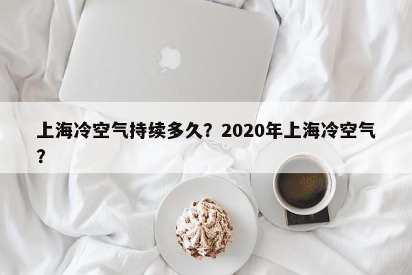 上海冷空气持续多久？2020年上海冷空气？-第1张图片