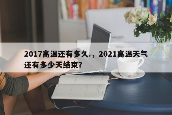 2017高温还有多久.，2021高温天气还有多少天结束？-第1张图片