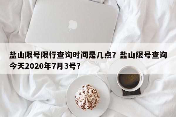 盐山限号限行查询时间是几点？盐山限号查询今天2020年7月3号？-第1张图片