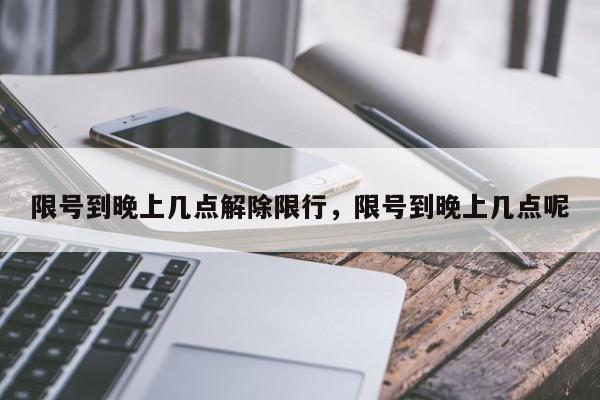 限号到晚上几点解除限行，限号到晚上几点呢-第1张图片